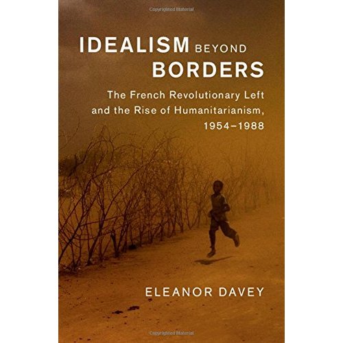 Idealism beyond Borders: The French Revolutionary Left and the Rise of Humanitarianism, 1954–1988 (Human Rights in History)