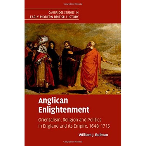 Anglican Enlightenment: Orientalism, Religion and Politics in England and its Empire, 1648–1715 (Cambridge Studies in Early Modern British History)