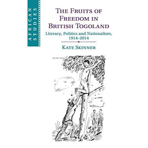 The Fruits of Freedom in British Togoland: Literacy, Politics and Nationalism, 1914–2014: 132 (African Studies, Series Number 132)