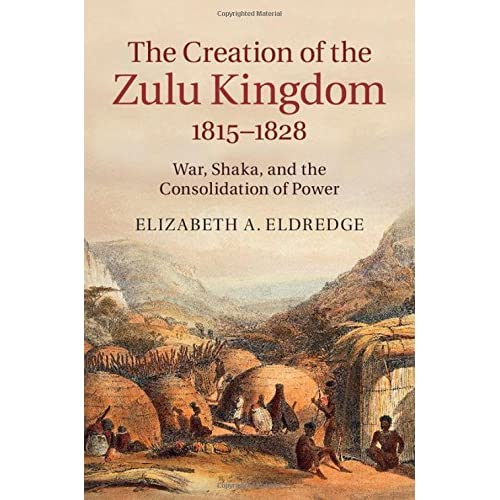 The Creation of the Zulu Kingdom, 1815–1828: War, Shaka, and the Consolidation of Power