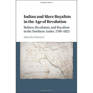 Indian and Slave Royalists in the Age of Revolution: Reform, Revolution, and Royalism in the Northern Andes, 1780–1825 (Cambridge Latin American Studies)