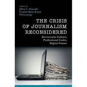 The Crisis of Journalism Reconsidered: Democratic Culture, Professional Codes, Digital Future