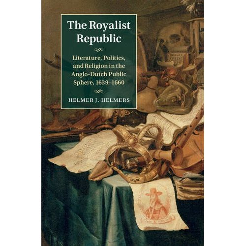 The Royalist Republic: Literature, Politics, and Religion in the Anglo-Dutch Public Sphere, 1639–1660