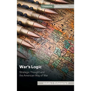 War's Logic: Strategic Thought and the American Way of War (Cambridge Military Histories)