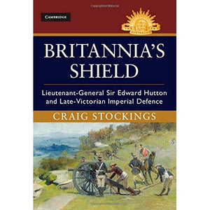 Britannia's Shield: Lieutenant-General Sir Edward Hutton and Late-Victorian Imperial Defence (Australian Army History Series)