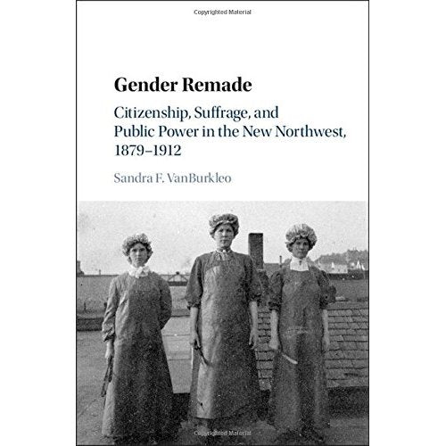 Gender Remade: Citizenship, Suffrage, and Public Power in the New Northwest, 1879–1912 (Cambridge Historical Studies in American Law and Society)