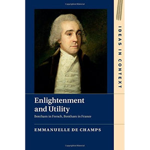 Enlightenment and Utility: Bentham in French, Bentham in France: 110 (Ideas in Context, Series Number 110)