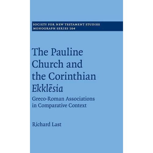 The Pauline Church and the Corinthian Ekkl?sia: Greco-Roman Associations in Comparative Context: 164 (Society for New Testament Studies Monograph Series, Series Number 164)