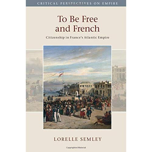 To Be Free and French: Citizenship in France's Atlantic Empire (Critical Perspectives on Empire)