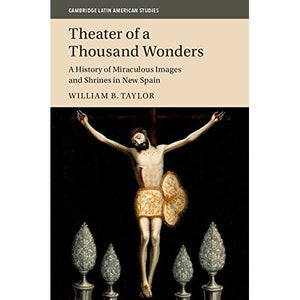 Theater of a Thousand Wonders: A History of Miraculous Images and Shrines in New Spain: 103 (Cambridge Latin American Studies, Series Number 103)