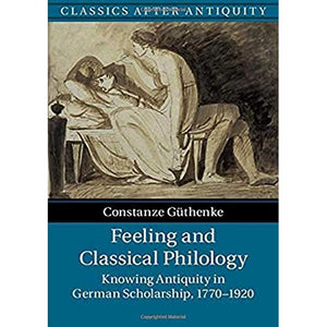 Feeling and Classical Philology: Knowing Antiquity in German Scholarship, 1770–1920 (Classics after Antiquity)