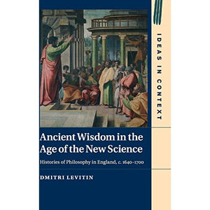 Ancient Wisdom in the Age of the New Science: Histories of Philosophy in England, c. 1640–1700: 113 (Ideas in Context, Series Number 113)