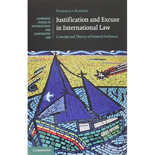 Justification and Excuse in International Law: Concept and Theory of General Defences (Cambridge Studies in International and Comparative Law)