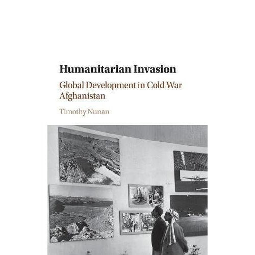Humanitarian Invasion: Global Development in Cold War Afghanistan (Global and International History)