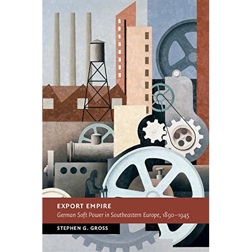 Export Empire: German Soft Power in Southeastern Europe, 1890–1945 (New Studies in European History)