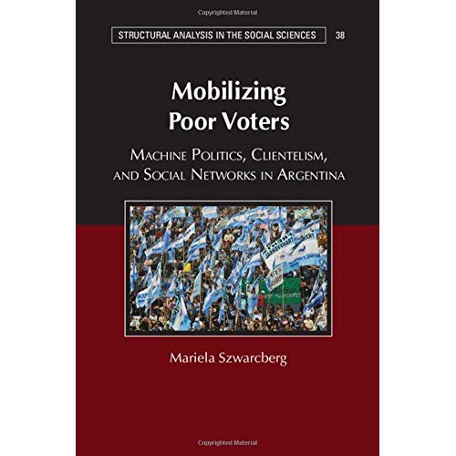 Mobilizing Poor Voters: Machine Politics, Clientelism, and Social Networks in Argentina (Structural Analysis in the Social Sciences)