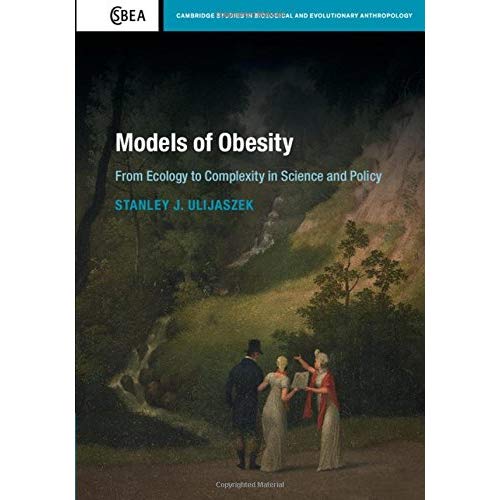 Models of Obesity: From Ecology to Complexity in Science and Policy: 78 (Cambridge Studies in Biological and Evolutionary Anthropology, Series Number 78)