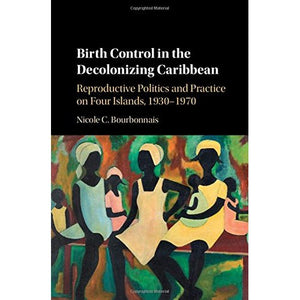 Birth Control in the Decolonizing Caribbean: Reproductive Politics and Practice on Four Islands, 1930–1970