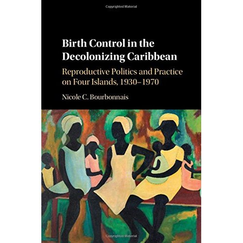 Birth Control in the Decolonizing Caribbean: Reproductive Politics and Practice on Four Islands, 1930–1970