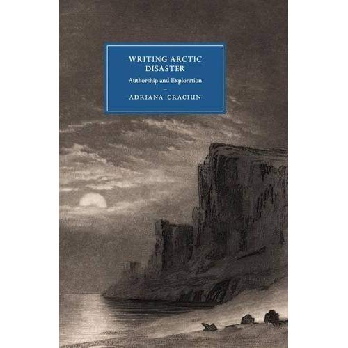 Writing Arctic Disaster: Authorship and Exploration (Cambridge Studies in Nineteenth-Century Literature and Culture)