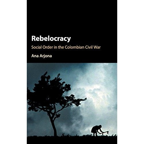 Rebelocracy: Social Order in the Colombian Civil War (Cambridge Studies in Comparative Politics)