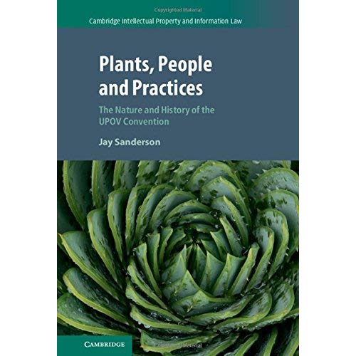 Plants, People and Practices: The Nature and History of the UPOV Convention: 37 (Cambridge Intellectual Property and Information Law, Series Number 37)