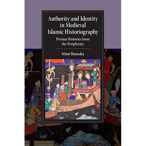 Authority and Identity in Medieval Islamic Historiography: Persian Histories from the Peripheries (Cambridge Studies in Islamic Civilization)