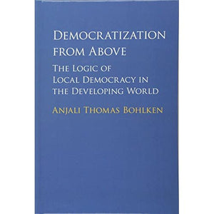 Democratization from Above: The Logic of Local Democracy in the Developing World