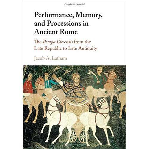 Performance, Memory, and Processions in Ancient Rome: The Pompa Circensis from the Late Republic to Late Antiquity