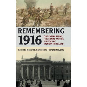 Remembering 1916: The Easter Rising, the Somme and the Politics of Memory in Ireland