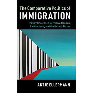 The Comparative Politics of Immigration: Policy Choices in Germany, Canada, Switzerland, and the United States (Cambridge Studies in Comparative Politics)