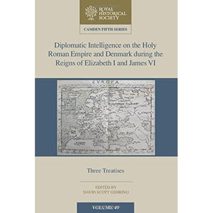 Diplomatic Intelligence on the Holy Roman Empire and Denmark during the Reigns of Elizabeth I and James VI: Three Treatises: 49 (Camden Fifth Series, Series Number 49)