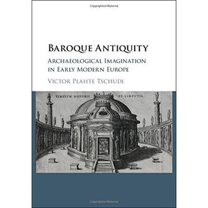 Baroque Antiquity: Archaeological Imagination in Early Modern Europe