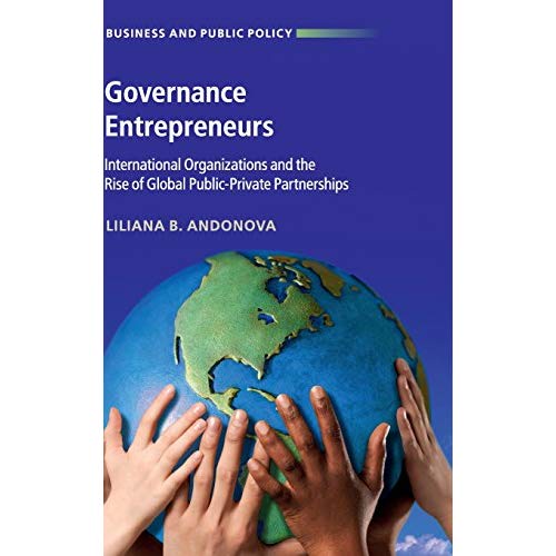 Governance Entrepreneurs: International Organizations and the Rise of Global Public-Private Partnerships (Business and Public Policy)