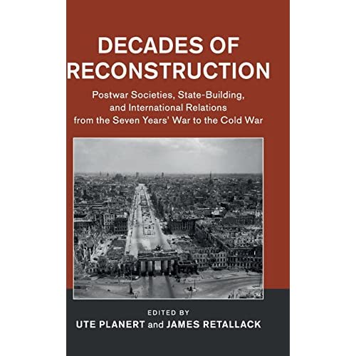 Decades of Reconstruction: Postwar Societies, State-Building, and International Relations from the Seven Years' War to the Cold War (Publications of the German Historical Institute)