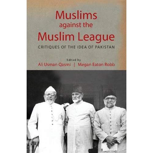 Muslims against the Muslim League: Critiques of the Idea of Pakistan