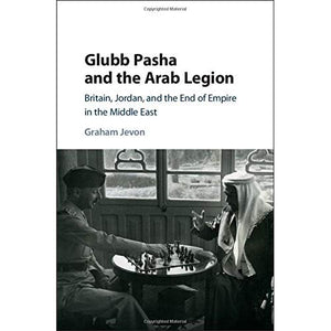 Glubb Pasha and the Arab Legion: Britain, Jordan and the End of Empire in the Middle East