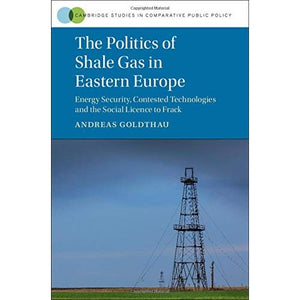 The Politics of Shale Gas in Eastern Europe: Energy Security, Contested Technologies and the Social Licence to Frack (Cambridge Studies in Comparative Public Policy)