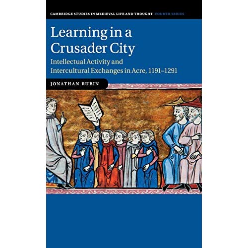 Learning in a Crusader City: Intellectual Activity and Intercultural Exchanges in Acre, 1191–1291: 110 (Cambridge Studies in Medieval Life and Thought: Fourth Series, Series Number 110)