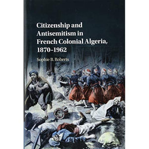 Citizenship and Antisemitism in French Colonial Algeria, 1870–1962