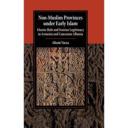 Non-Muslim Provinces under Early Islam: Islamic Rule and Iranian Legitimacy in Armenia and Caucasian Albania (Cambridge Studies in Islamic Civilization)