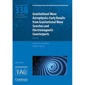 Gravitational Wave Astrophysics (IAU S338): Early Results from Gravitational Wave Searches and Electromagnetic Counterparts (Proceedings of the International Astronomical Union Symposia and Colloquia)