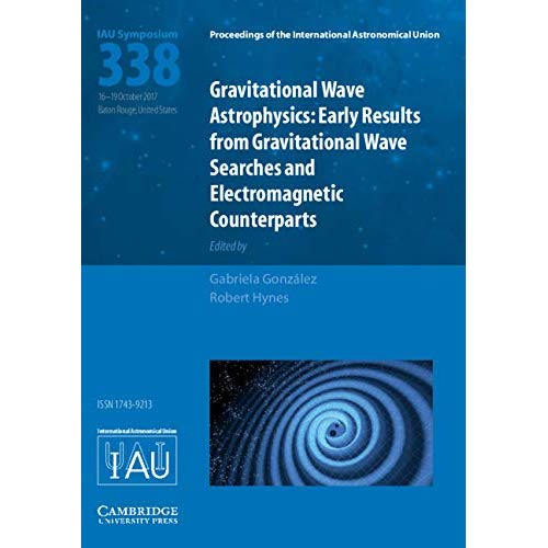 Gravitational Wave Astrophysics (IAU S338): Early Results from Gravitational Wave Searches and Electromagnetic Counterparts (Proceedings of the International Astronomical Union Symposia and Colloquia)