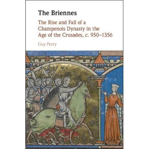 The Briennes: The Rise and Fall of a Champenois Dynasty in the Age of the Crusades, c. 950–1356