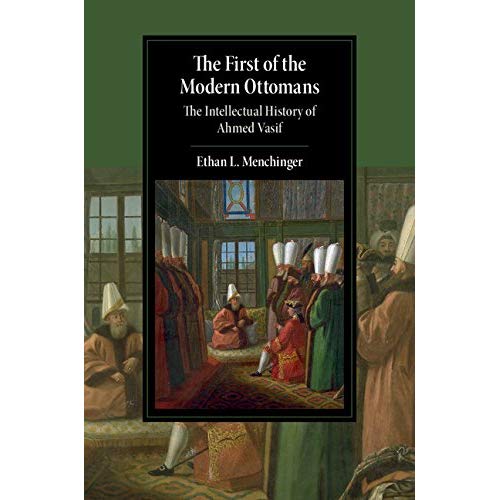 The First of the Modern Ottomans: The Intellectual History of Ahmed Vasif (Cambridge Studies in Islamic Civilization)