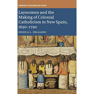 Laywomen and the Making of Colonial Catholicism in New Spain, 1630–1790: 110 (Cambridge Latin American Studies, Series Number 110)