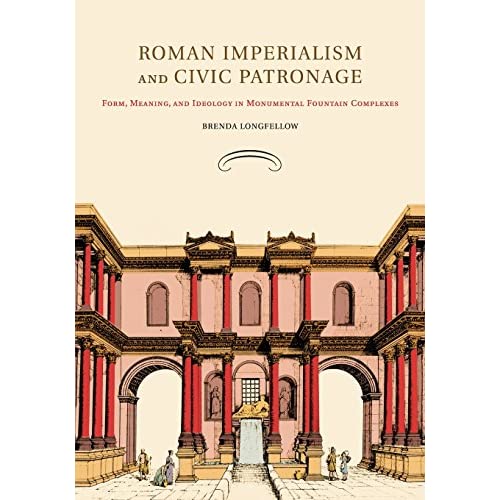 Roman Imperialism and Civic Patronage: Form, Meaning, and Ideology in Monumental Fountain Complexes