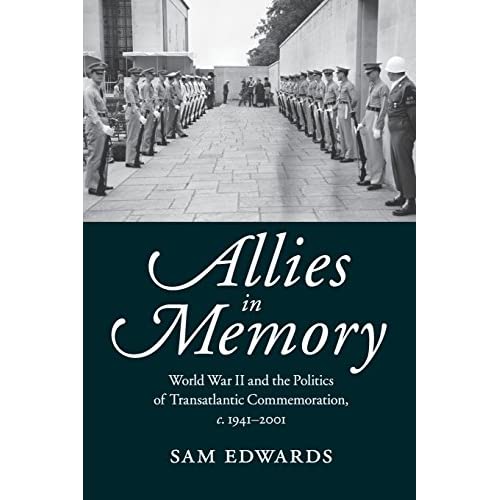Allies in Memory: World War II and the Politics of Transatlantic Commemoration, c .1941-2001 (Studies in the Social and Cultural History of Modern Warfare, Series Number 41)