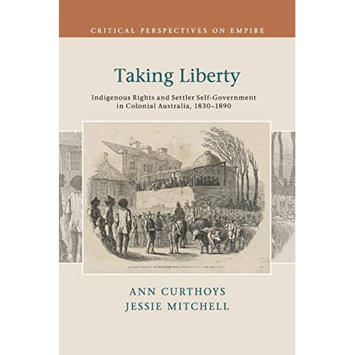 Taking Liberty: Indigenous Rights and Settler Self-Government in Colonial Australia, 1830–1890 (Critical Perspectives on Empire)