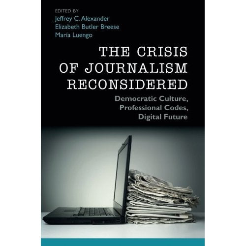 The Crisis of Journalism Reconsidered: Democratic Culture, Professional Codes, Digital Future